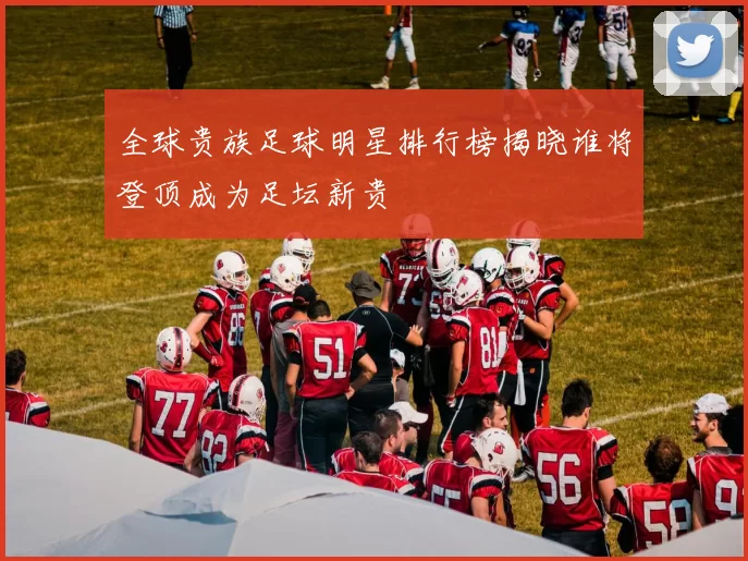全球贵族足球明星排行榜揭晓谁将登顶成为足坛新贵