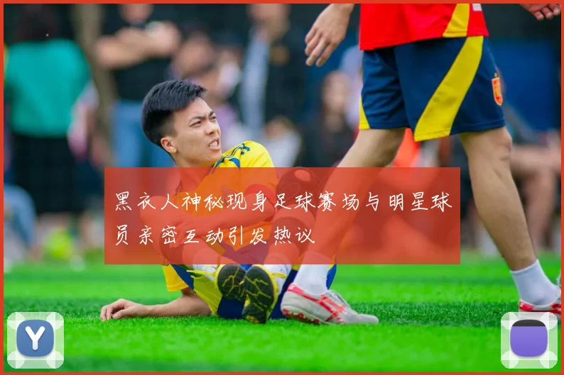黑衣人神秘现身足球赛场与明星球员亲密互动引发热议