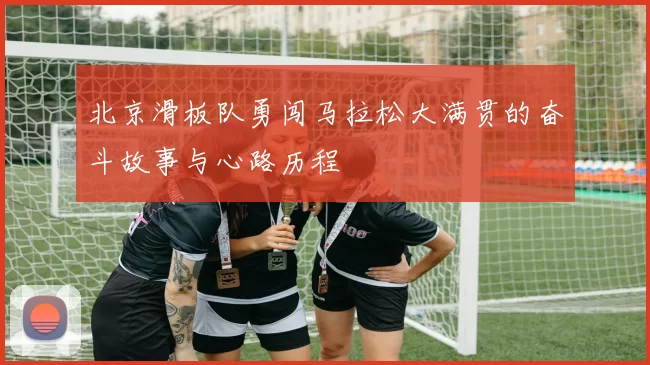 北京滑板队勇闯马拉松大满贯的奋斗故事与心路历程