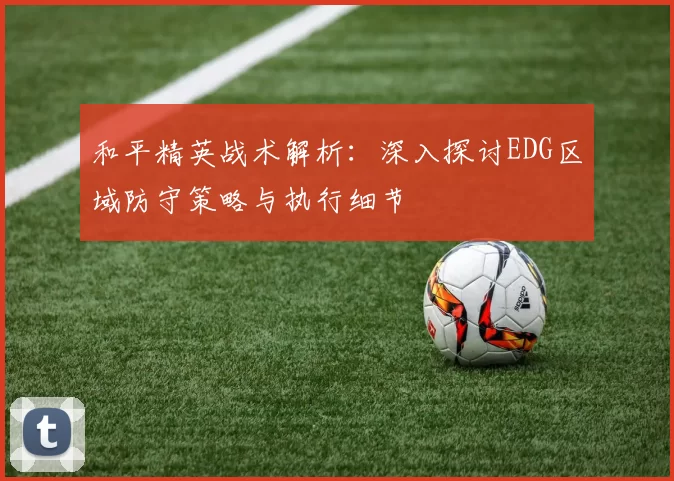 和平精英战术解析：深入探讨EDG区域防守策略与执行细节