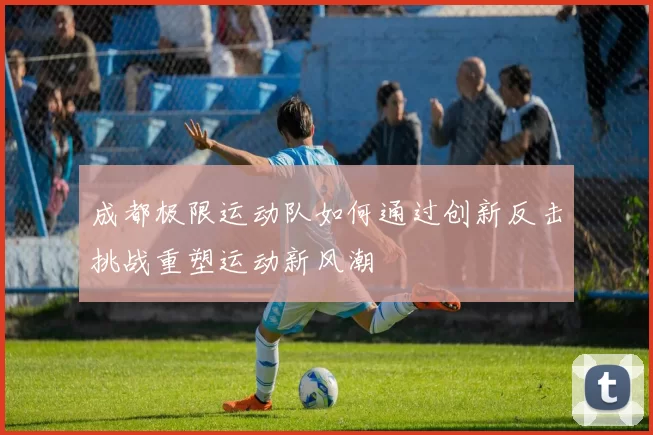 成都极限运动队如何通过创新反击挑战重塑运动新风潮