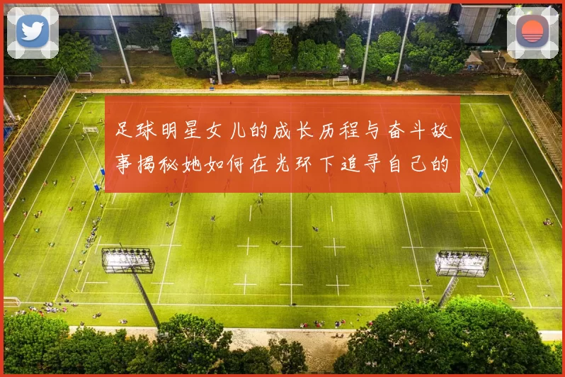 足球明星女儿的成长历程与奋斗故事揭秘她如何在光环下追寻自己的梦想