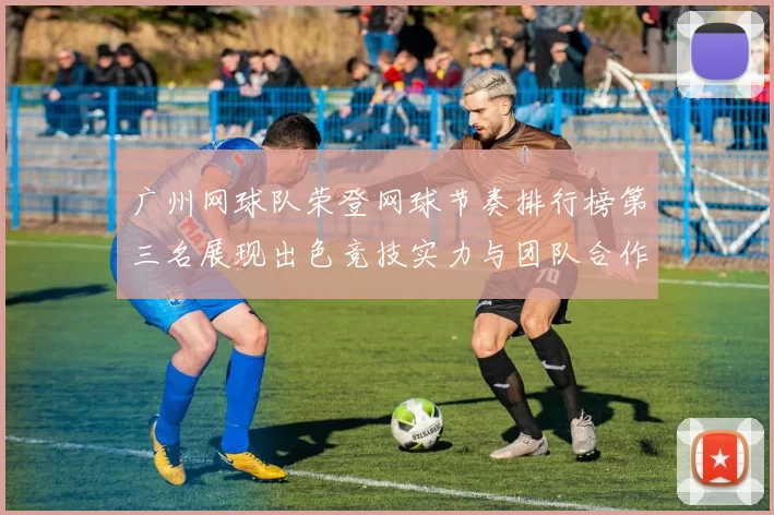 广州网球队荣登网球节奏排行榜第三名展现出色竞技实力与团队合作精神