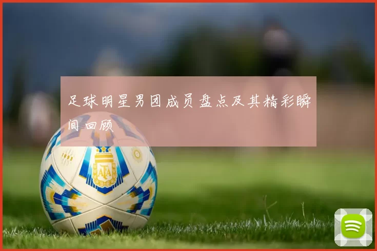 足球明星男团成员盘点及其精彩瞬间回顾