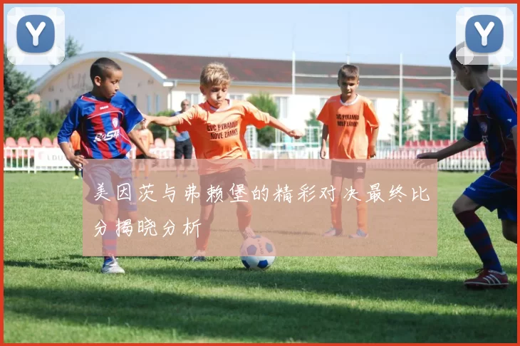 美因茨与弗赖堡的精彩对决最终比分揭晓分析