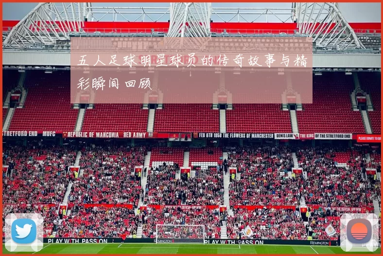 五人足球明星球员的传奇故事与精彩瞬间回顾
