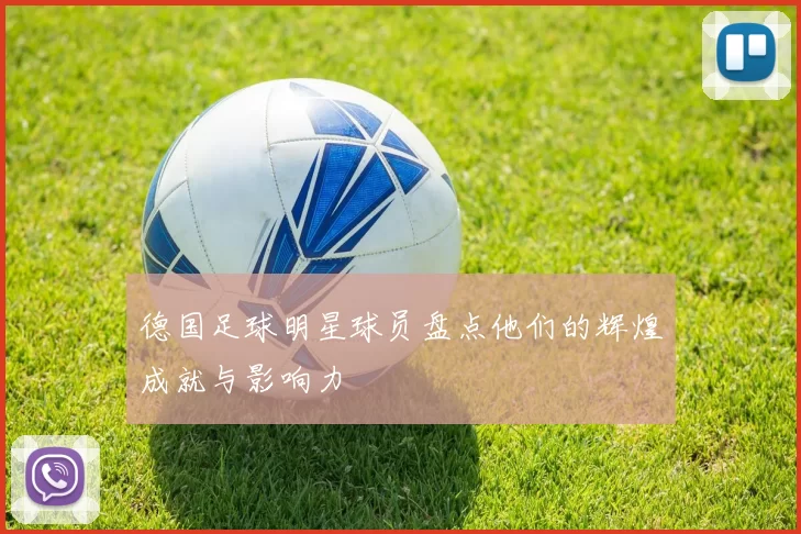 德国足球明星球员盘点他们的辉煌成就与影响力