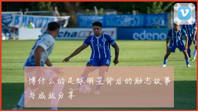 博什么的足球明星背后的励志故事与成就分享
