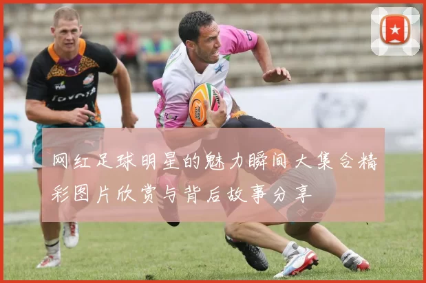 网红足球明星的魅力瞬间大集合精彩图片欣赏与背后故事分享