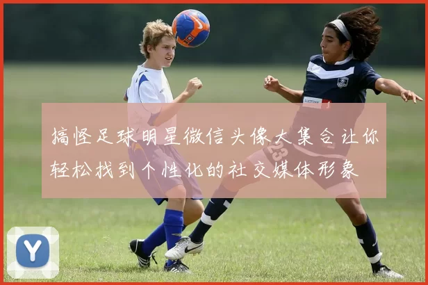 搞怪足球明星微信头像大集合让你轻松找到个性化的社交媒体形象