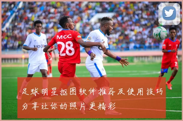足球明星抠图软件推荐及使用技巧分享让你的照片更精彩