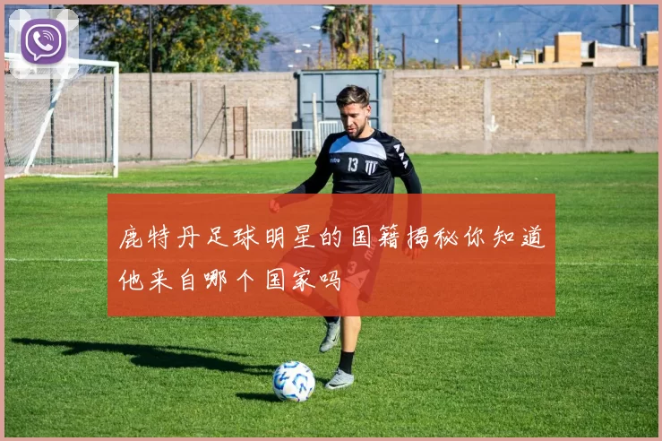 鹿特丹足球明星的国籍揭秘你知道他来自哪个国家吗