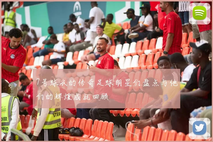 7号球衣的传奇足球明星们盘点与他们的辉煌成就回顾