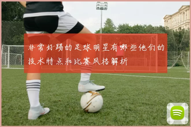 非常好踢的足球明星有哪些他们的技术特点和比赛风格解析