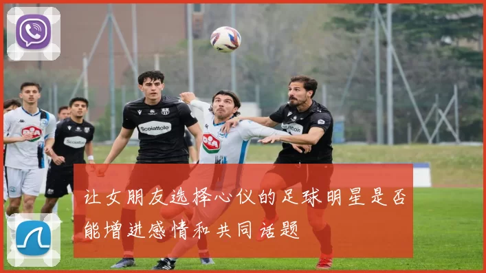 让女朋友选择心仪的足球明星是否能增进感情和共同话题