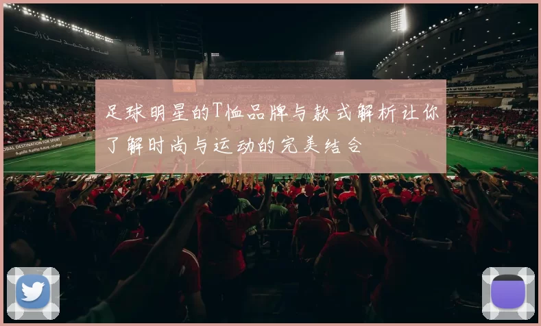 足球明星的T恤品牌与款式解析让你了解时尚与运动的完美结合