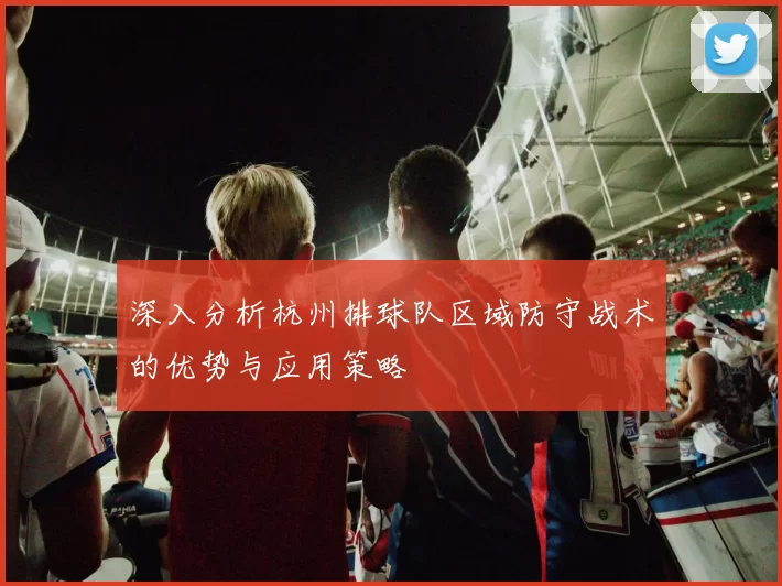 深入分析杭州排球队区域防守战术的优势与应用策略