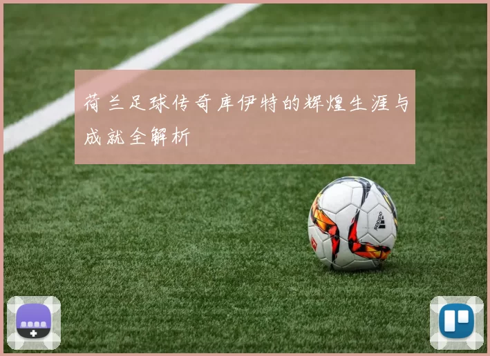 荷兰足球传奇库伊特的辉煌生涯与成就全解析