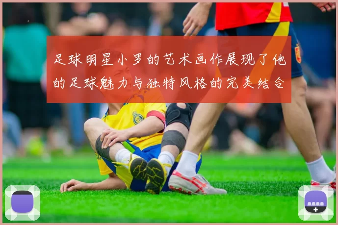 足球明星小罗的艺术画作展现了他的足球魅力与独特风格的完美结合