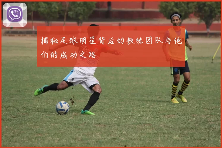 揭秘足球明星背后的教练团队与他们的成功之路