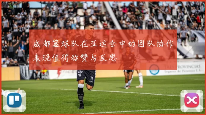 成都篮球队在亚运会中的团队协作表现值得称赞与反思