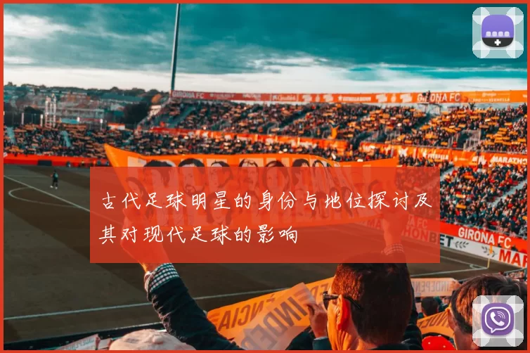 古代足球明星的身份与地位探讨及其对现代足球的影响