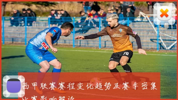 西甲联赛赛程变化趋势及赛季密集比赛影响解读