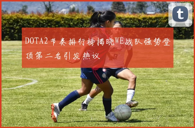 DOTA2节奏排行榜揭晓WE战队强势登顶第二名引发热议