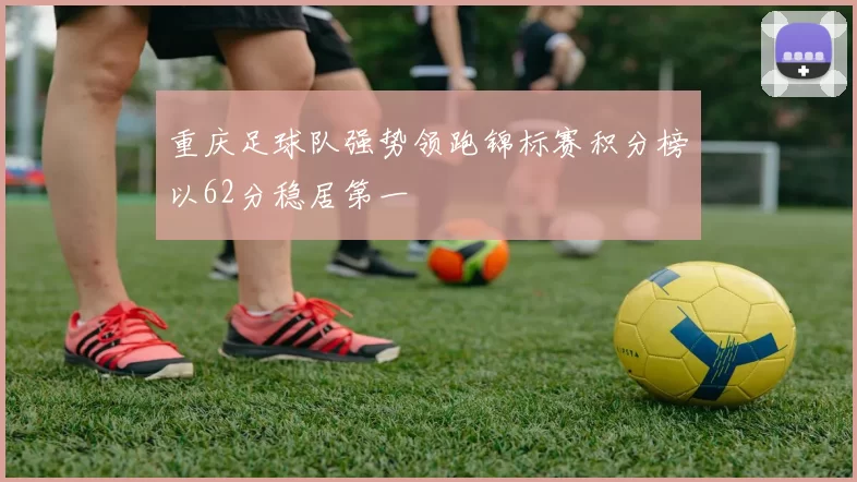 重庆足球队强势领跑锦标赛积分榜以62分稳居第一