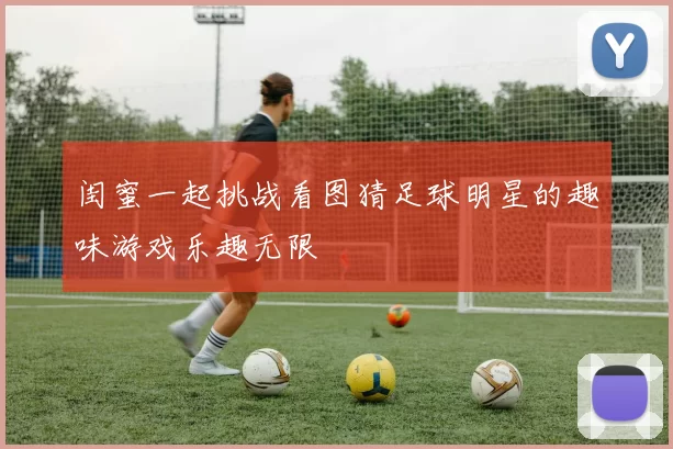 闺蜜一起挑战看图猜足球明星的趣味游戏乐趣无限