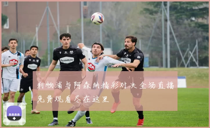 利物浦与阿森纳精彩对决全场直播免费观看尽在这里