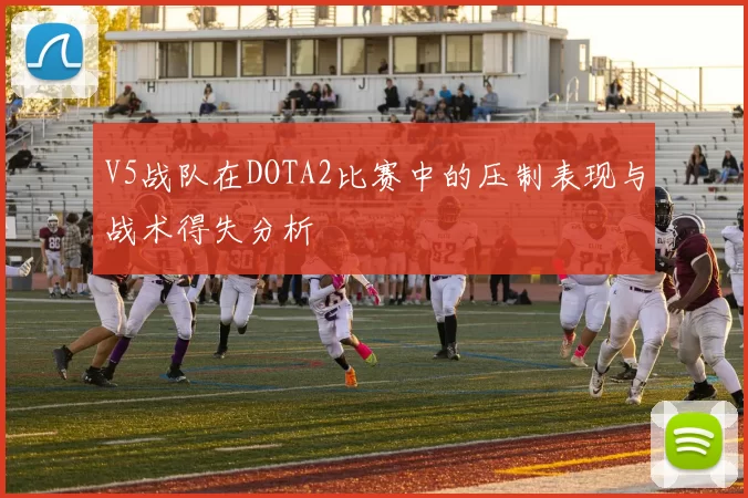 V5战队在DOTA2比赛中的压制表现与战术得失分析