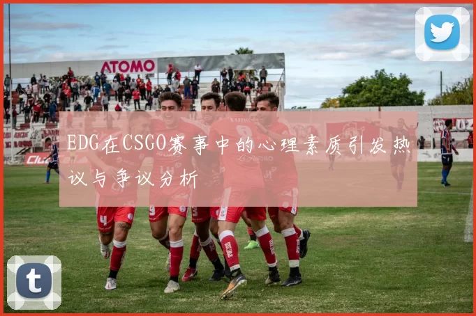 EDG在CSGO赛事中的心理素质引发热议与争议分析
