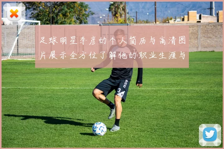 足球明星李彦的个人简历与高清图片展示全方位了解他的职业生涯与成就