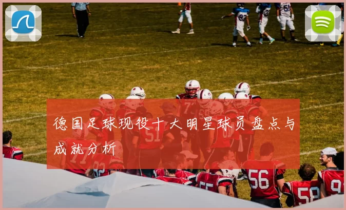 德国足球现役十大明星球员盘点与成就分析
