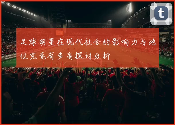 足球明星在现代社会的影响力与地位究竟有多高探讨分析