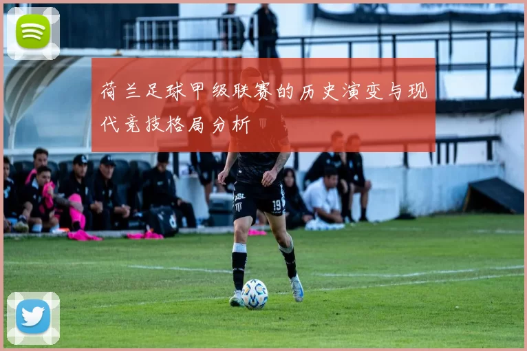 荷兰足球甲级联赛的历史演变与现代竞技格局分析