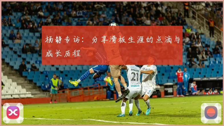 杨静专访：分享滑板生涯的点滴与成长历程