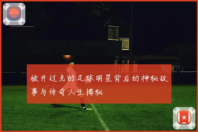 被开过光的足球明星背后的神秘故事与传奇人生揭秘