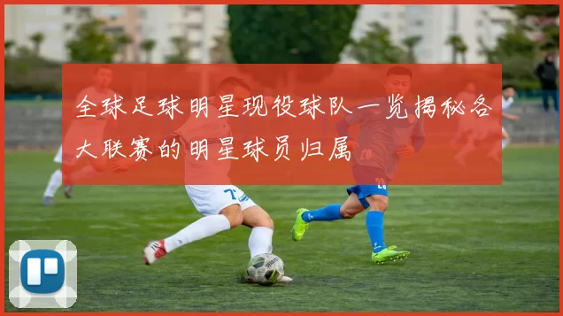 全球足球明星现役球队一览揭秘各大联赛的明星球员归属