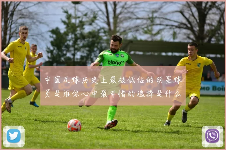 中国足球历史上最被低估的明星球员是谁你心中最可惜的选择是什么