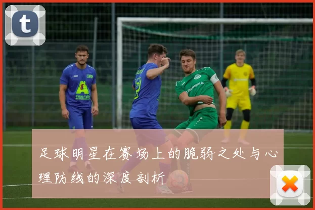足球明星在赛场上的脆弱之处与心理防线的深度剖析