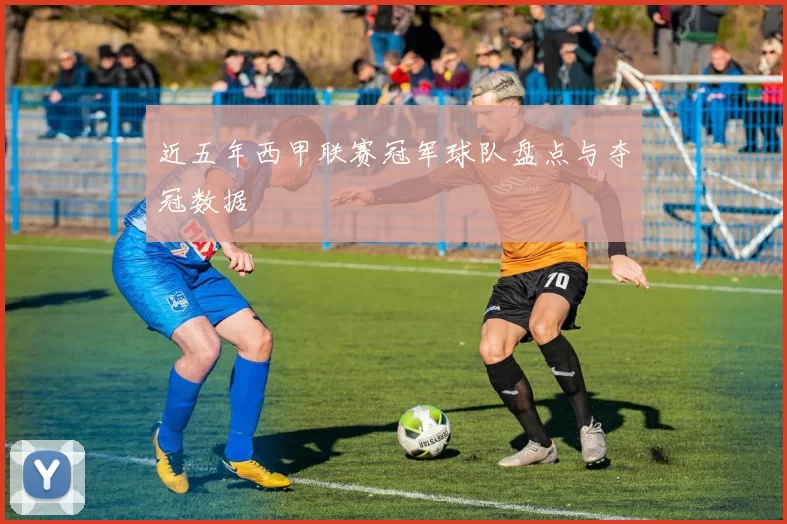 近五年西甲联赛冠军球队盘点与夺冠数据
