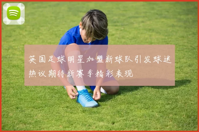 英国足球明星加盟新球队引发球迷热议期待新赛季精彩表现