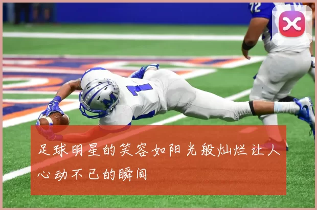 足球明星的笑容如阳光般灿烂让人心动不已的瞬间
