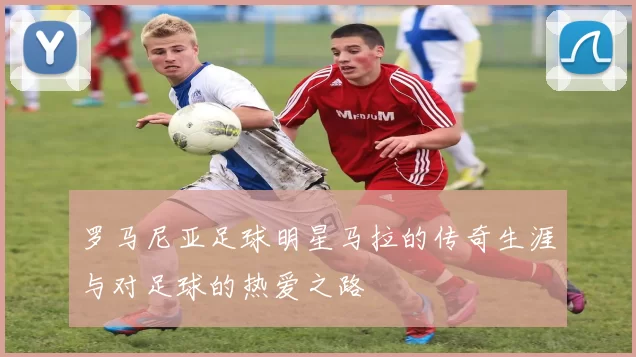 罗马尼亚足球明星马拉的传奇生涯与对足球的热爱之路