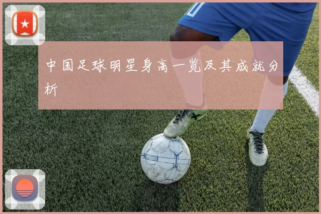 中国足球明星身高一览及其成就分析
