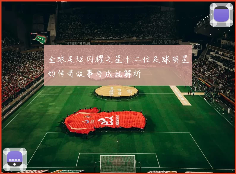 全球足坛闪耀之星十二位足球明星的传奇故事与成就解析