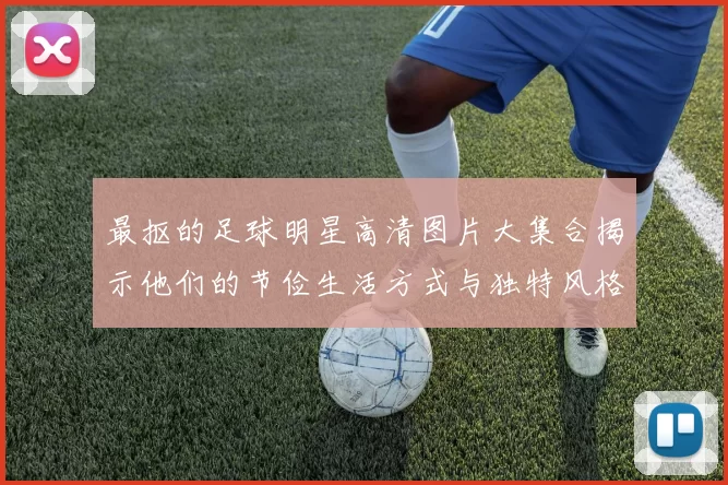 最抠的足球明星高清图片大集合揭示他们的节俭生活方式与独特风格