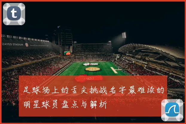 足球场上的舌尖挑战名字最难读的明星球员盘点与解析
